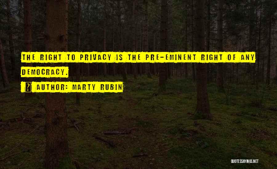 Marty Rubin Quotes: The Right To Privacy Is The Pre-eminent Right Of Any Democracy.