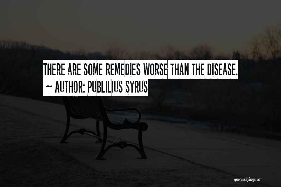 Publilius Syrus Quotes: There Are Some Remedies Worse Than The Disease.