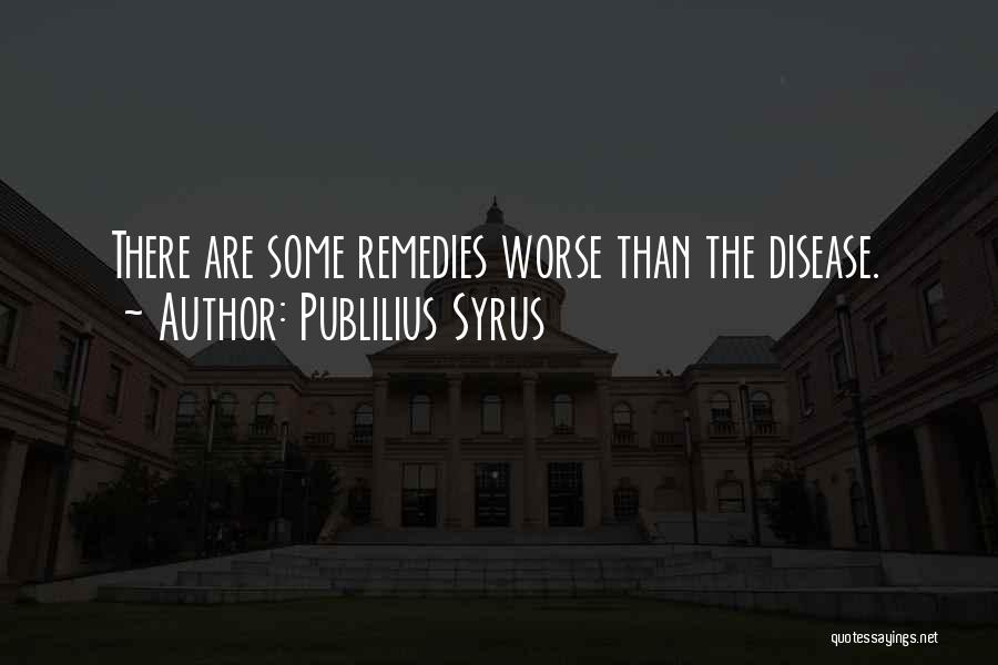 Publilius Syrus Quotes: There Are Some Remedies Worse Than The Disease.