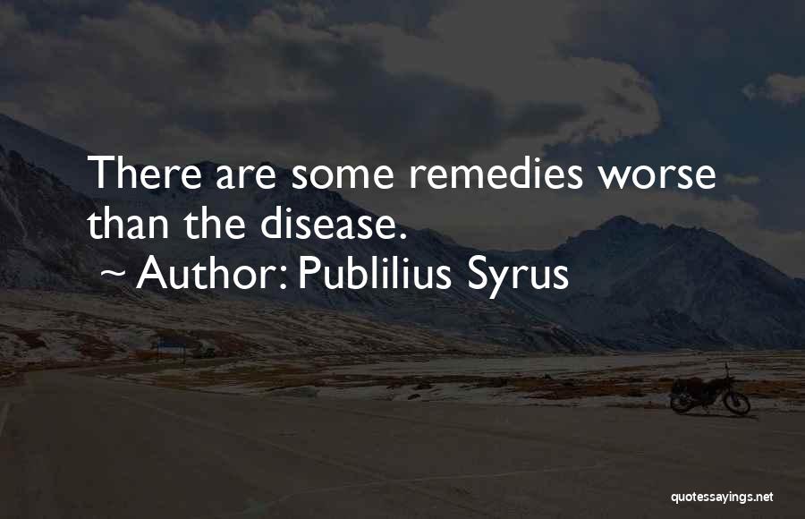 Publilius Syrus Quotes: There Are Some Remedies Worse Than The Disease.