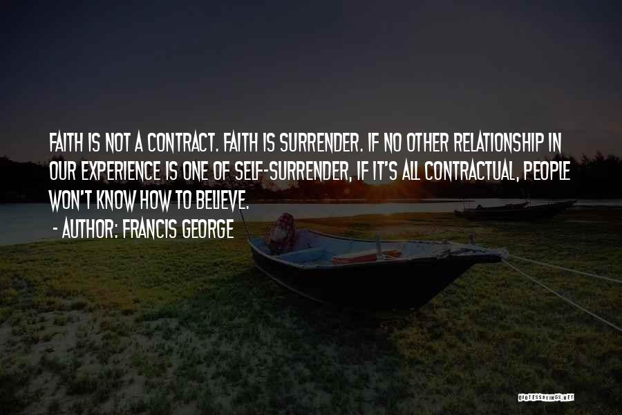 Francis George Quotes: Faith Is Not A Contract. Faith Is Surrender. If No Other Relationship In Our Experience Is One Of Self-surrender, If