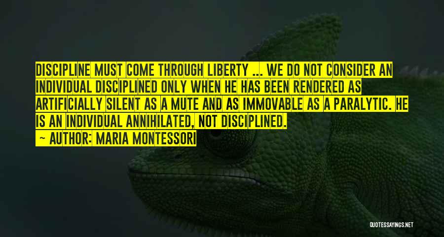 Maria Montessori Quotes: Discipline Must Come Through Liberty ... We Do Not Consider An Individual Disciplined Only When He Has Been Rendered As