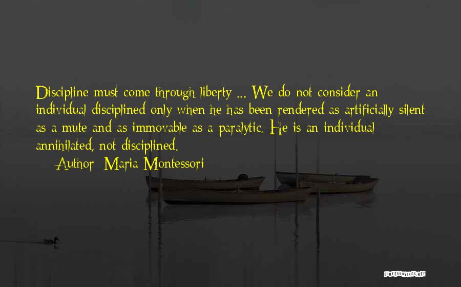 Maria Montessori Quotes: Discipline Must Come Through Liberty ... We Do Not Consider An Individual Disciplined Only When He Has Been Rendered As