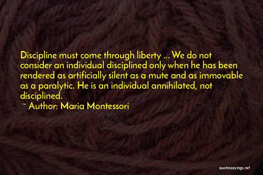 Maria Montessori Quotes: Discipline Must Come Through Liberty ... We Do Not Consider An Individual Disciplined Only When He Has Been Rendered As