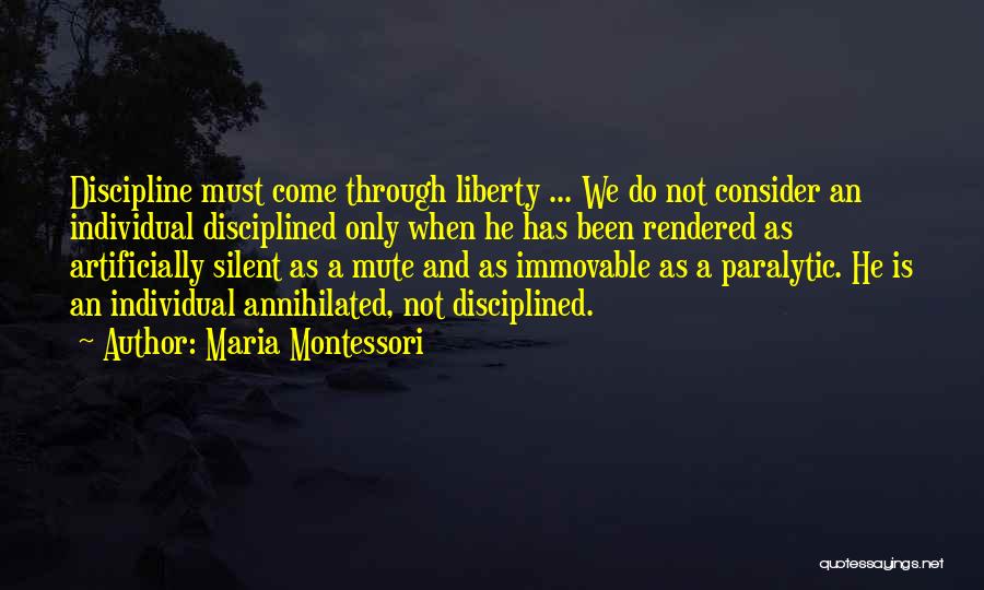 Maria Montessori Quotes: Discipline Must Come Through Liberty ... We Do Not Consider An Individual Disciplined Only When He Has Been Rendered As
