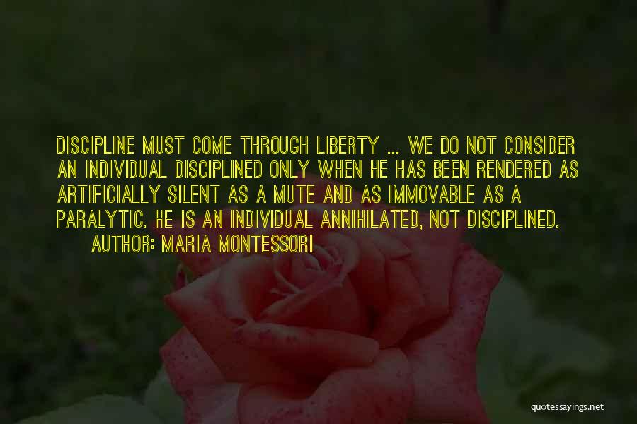 Maria Montessori Quotes: Discipline Must Come Through Liberty ... We Do Not Consider An Individual Disciplined Only When He Has Been Rendered As