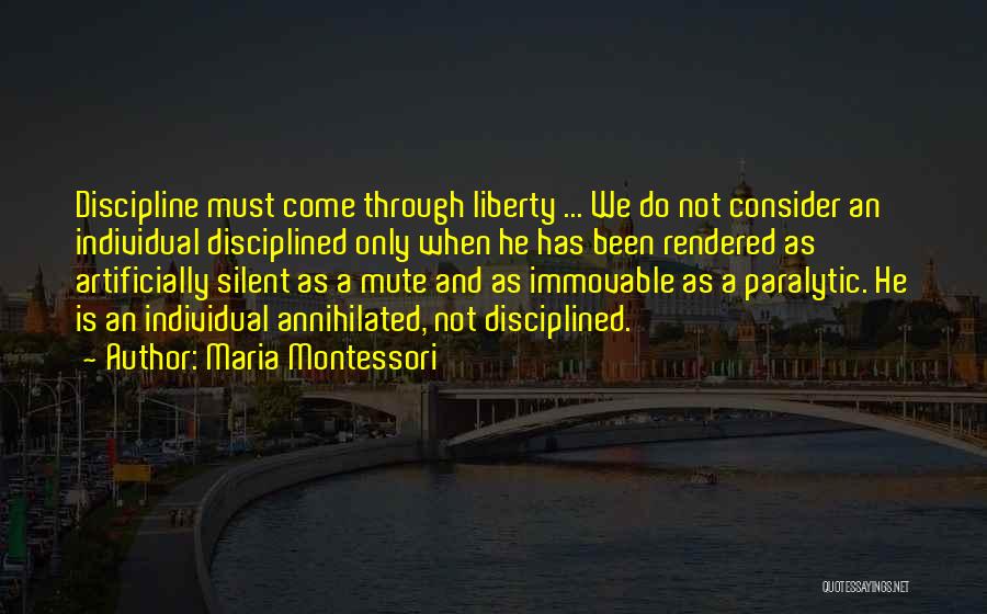 Maria Montessori Quotes: Discipline Must Come Through Liberty ... We Do Not Consider An Individual Disciplined Only When He Has Been Rendered As