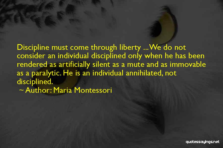 Maria Montessori Quotes: Discipline Must Come Through Liberty ... We Do Not Consider An Individual Disciplined Only When He Has Been Rendered As