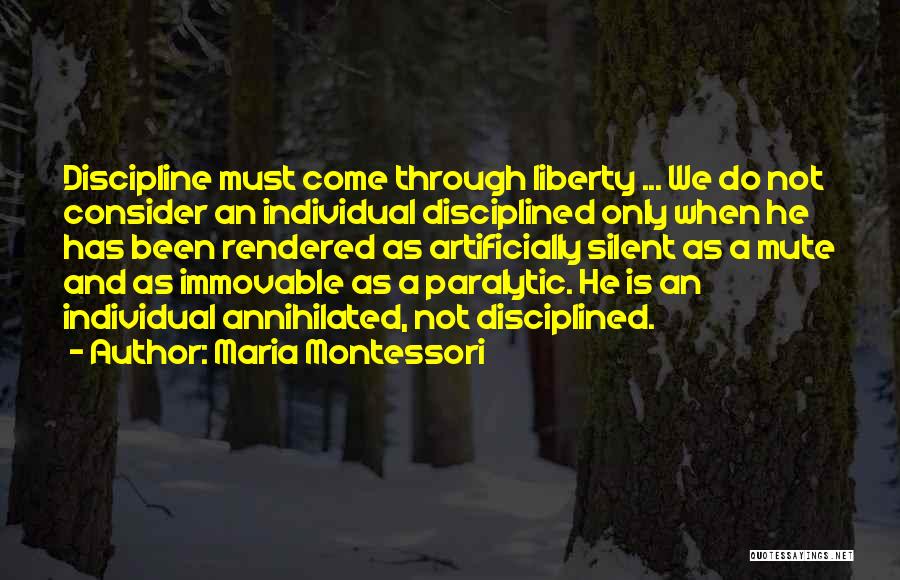 Maria Montessori Quotes: Discipline Must Come Through Liberty ... We Do Not Consider An Individual Disciplined Only When He Has Been Rendered As
