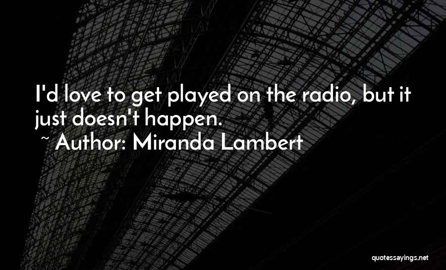 Miranda Lambert Quotes: I'd Love To Get Played On The Radio, But It Just Doesn't Happen.