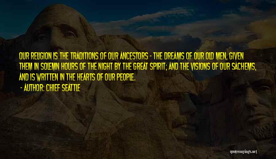 Chief Seattle Quotes: Our Religion Is The Traditions Of Our Ancestors - The Dreams Of Our Old Men, Given Them In Solemn Hours