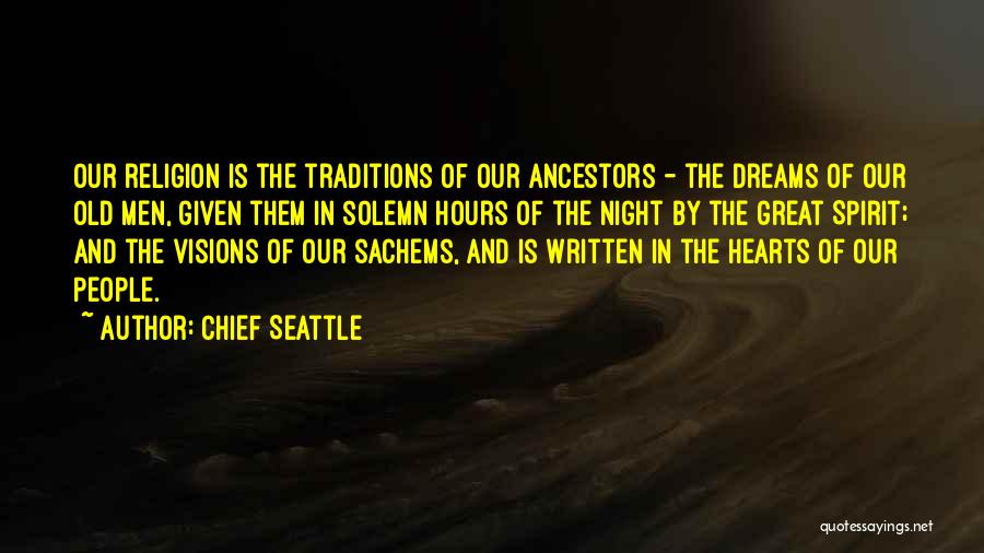 Chief Seattle Quotes: Our Religion Is The Traditions Of Our Ancestors - The Dreams Of Our Old Men, Given Them In Solemn Hours