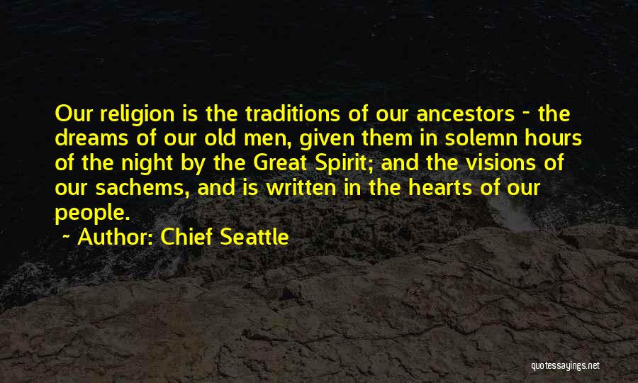 Chief Seattle Quotes: Our Religion Is The Traditions Of Our Ancestors - The Dreams Of Our Old Men, Given Them In Solemn Hours