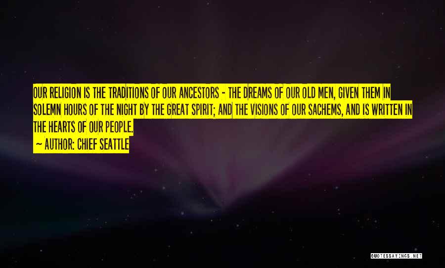 Chief Seattle Quotes: Our Religion Is The Traditions Of Our Ancestors - The Dreams Of Our Old Men, Given Them In Solemn Hours