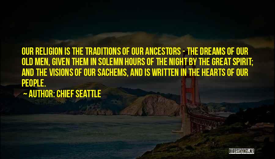 Chief Seattle Quotes: Our Religion Is The Traditions Of Our Ancestors - The Dreams Of Our Old Men, Given Them In Solemn Hours