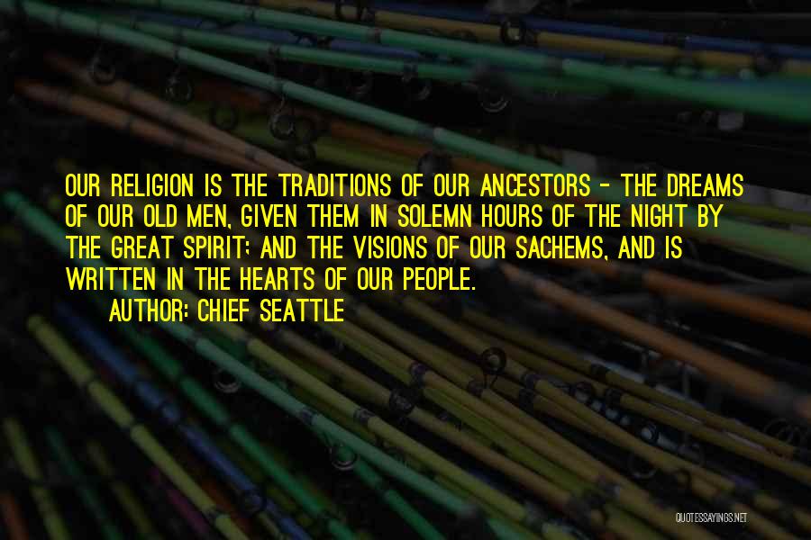 Chief Seattle Quotes: Our Religion Is The Traditions Of Our Ancestors - The Dreams Of Our Old Men, Given Them In Solemn Hours