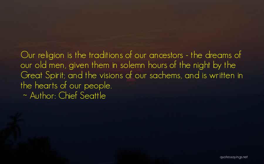 Chief Seattle Quotes: Our Religion Is The Traditions Of Our Ancestors - The Dreams Of Our Old Men, Given Them In Solemn Hours