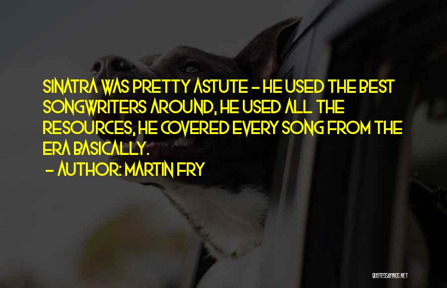 Martin Fry Quotes: Sinatra Was Pretty Astute - He Used The Best Songwriters Around, He Used All The Resources, He Covered Every Song