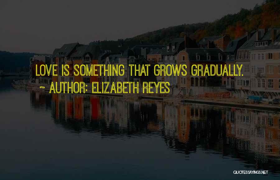 Elizabeth Reyes Quotes: Love Is Something That Grows Gradually.