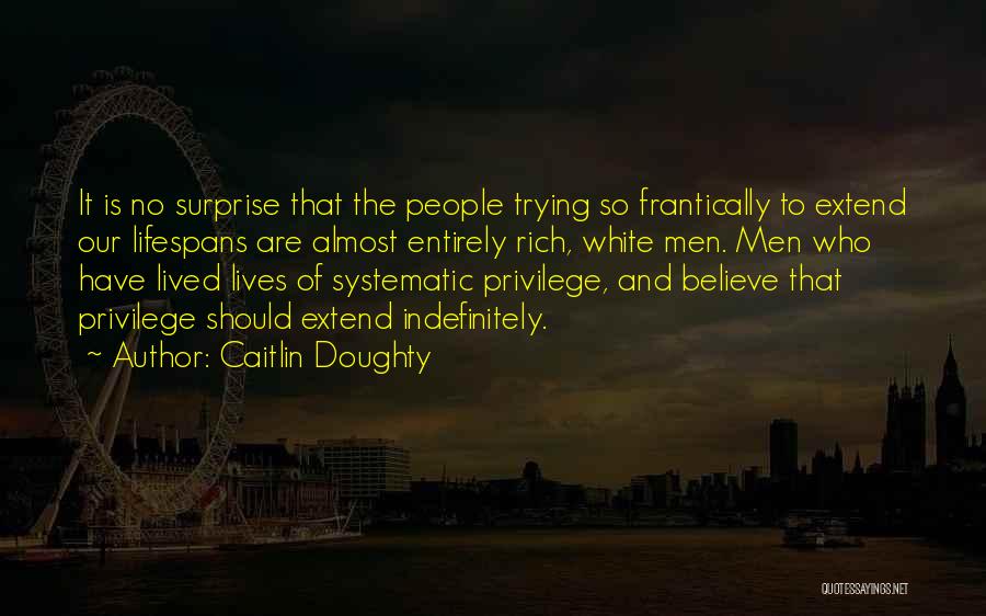 Caitlin Doughty Quotes: It Is No Surprise That The People Trying So Frantically To Extend Our Lifespans Are Almost Entirely Rich, White Men.