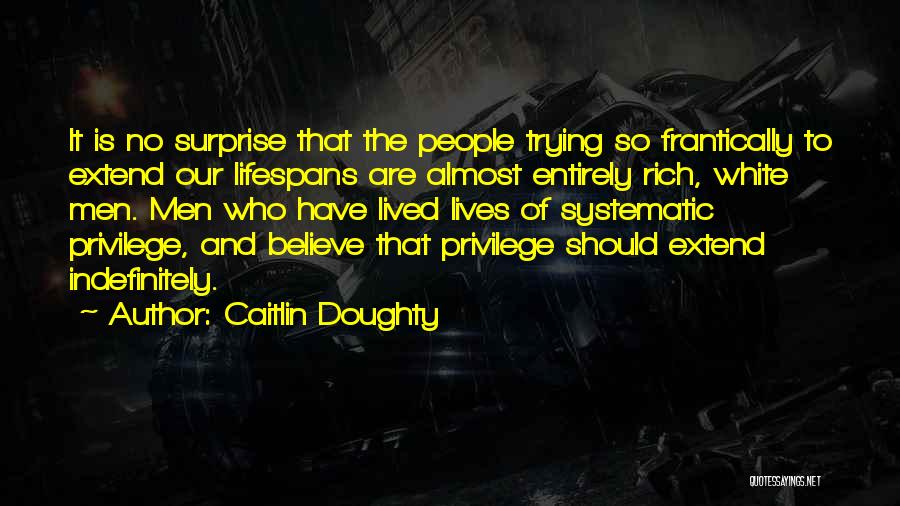 Caitlin Doughty Quotes: It Is No Surprise That The People Trying So Frantically To Extend Our Lifespans Are Almost Entirely Rich, White Men.