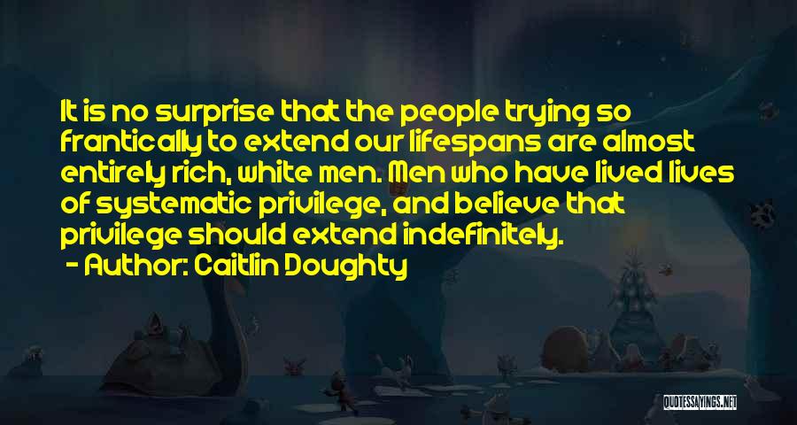 Caitlin Doughty Quotes: It Is No Surprise That The People Trying So Frantically To Extend Our Lifespans Are Almost Entirely Rich, White Men.