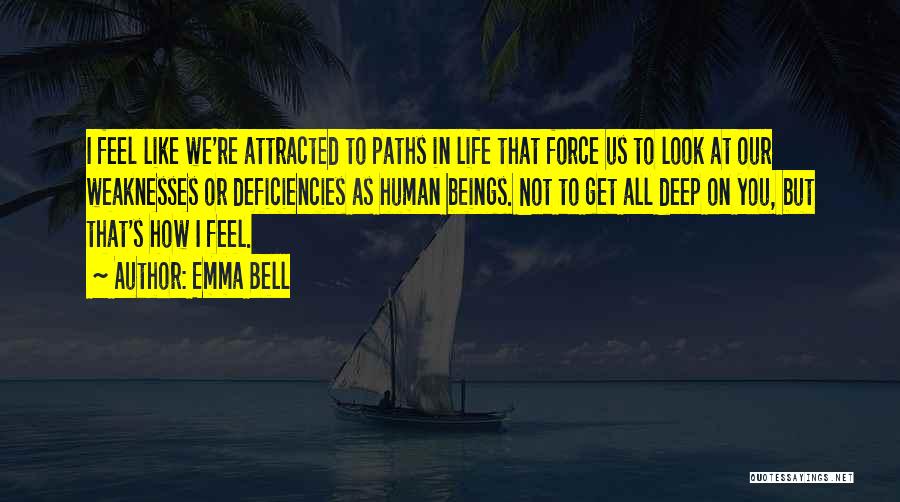 Emma Bell Quotes: I Feel Like We're Attracted To Paths In Life That Force Us To Look At Our Weaknesses Or Deficiencies As