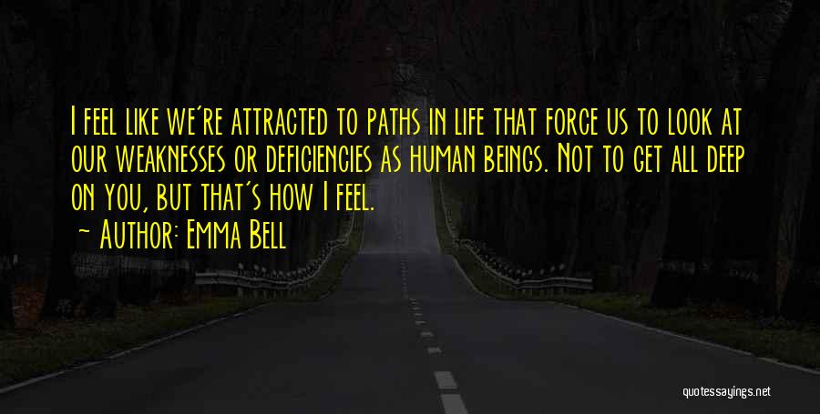 Emma Bell Quotes: I Feel Like We're Attracted To Paths In Life That Force Us To Look At Our Weaknesses Or Deficiencies As
