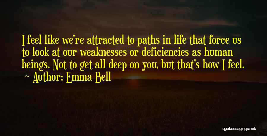 Emma Bell Quotes: I Feel Like We're Attracted To Paths In Life That Force Us To Look At Our Weaknesses Or Deficiencies As