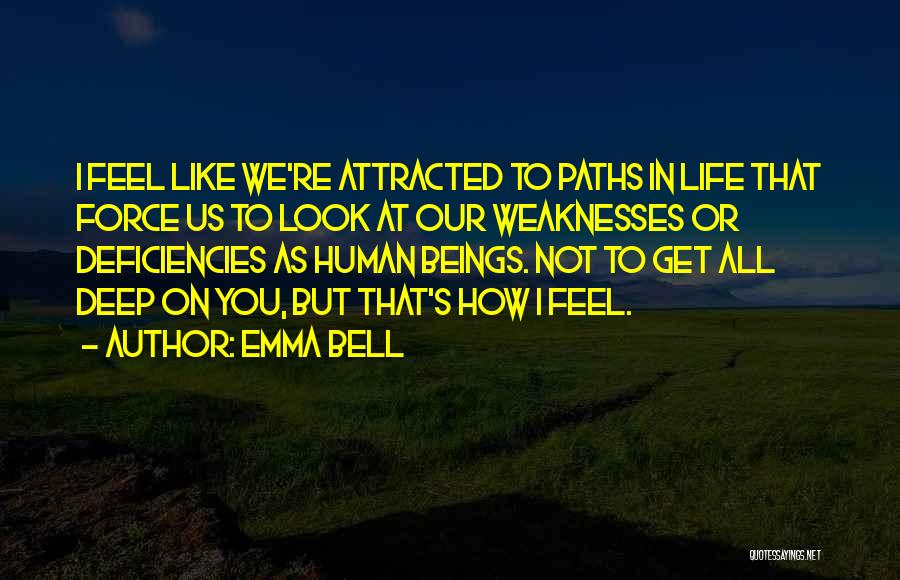 Emma Bell Quotes: I Feel Like We're Attracted To Paths In Life That Force Us To Look At Our Weaknesses Or Deficiencies As