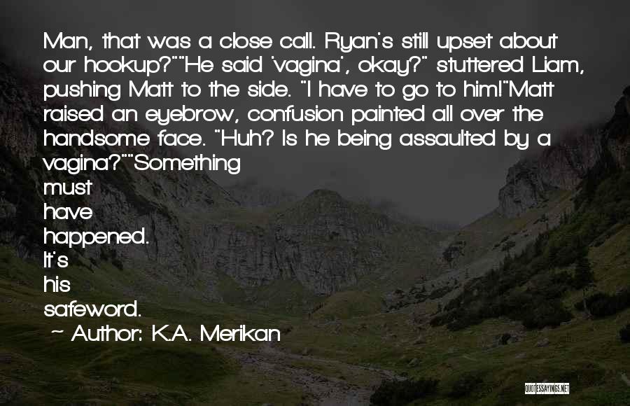 K.A. Merikan Quotes: Man, That Was A Close Call. Ryan's Still Upset About Our Hookup?he Said 'vagina', Okay? Stuttered Liam, Pushing Matt To