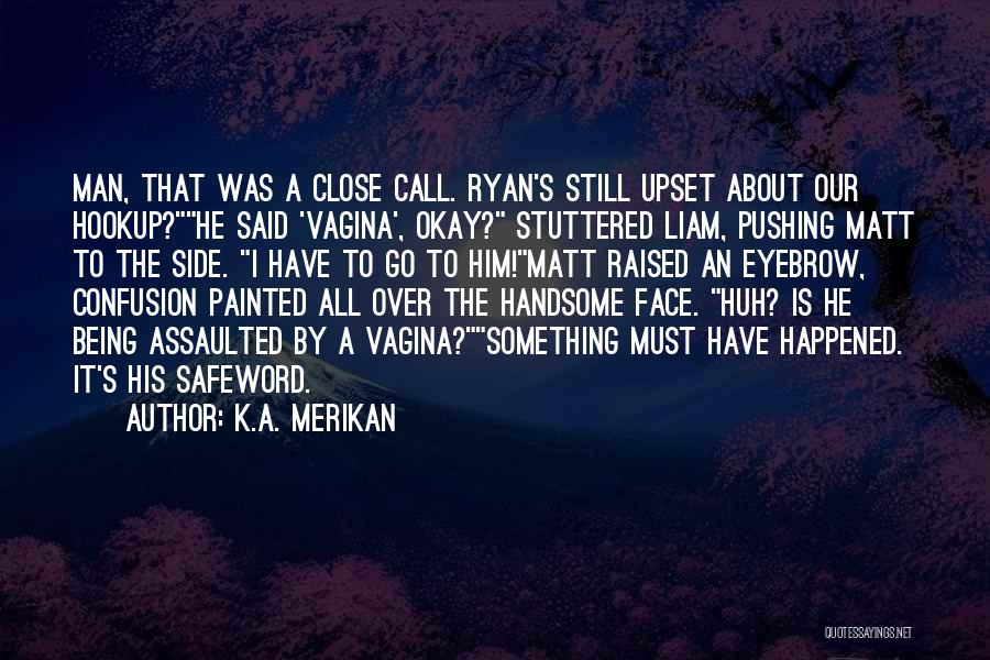 K.A. Merikan Quotes: Man, That Was A Close Call. Ryan's Still Upset About Our Hookup?he Said 'vagina', Okay? Stuttered Liam, Pushing Matt To