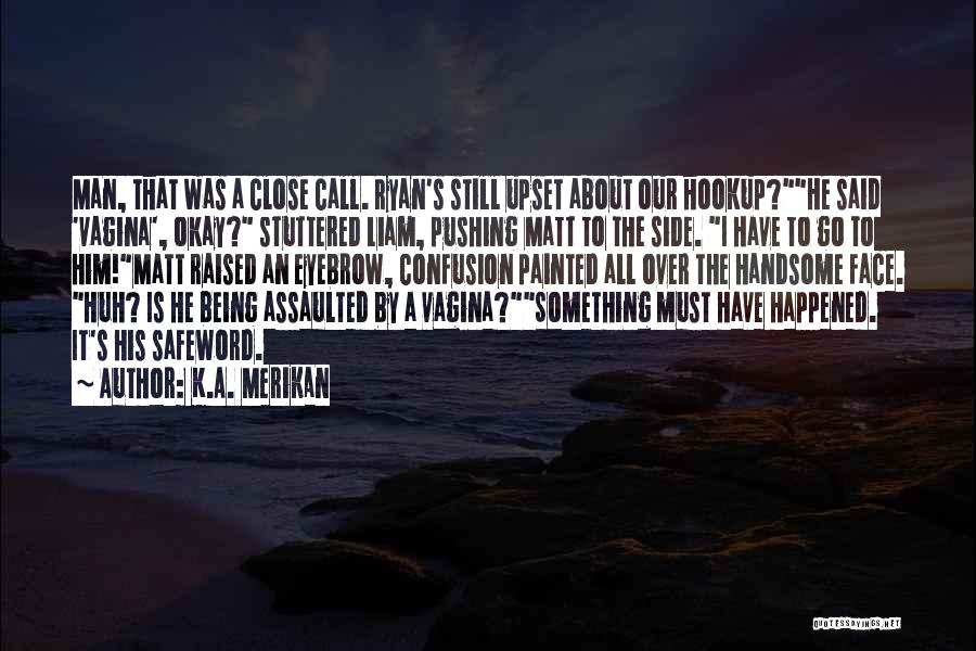 K.A. Merikan Quotes: Man, That Was A Close Call. Ryan's Still Upset About Our Hookup?he Said 'vagina', Okay? Stuttered Liam, Pushing Matt To