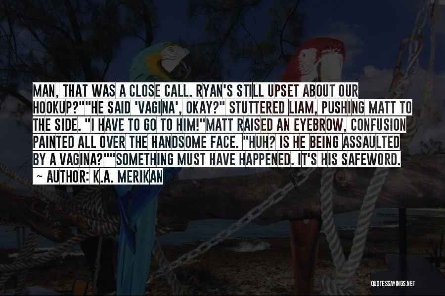 K.A. Merikan Quotes: Man, That Was A Close Call. Ryan's Still Upset About Our Hookup?he Said 'vagina', Okay? Stuttered Liam, Pushing Matt To