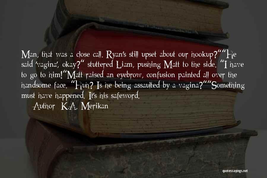 K.A. Merikan Quotes: Man, That Was A Close Call. Ryan's Still Upset About Our Hookup?he Said 'vagina', Okay? Stuttered Liam, Pushing Matt To