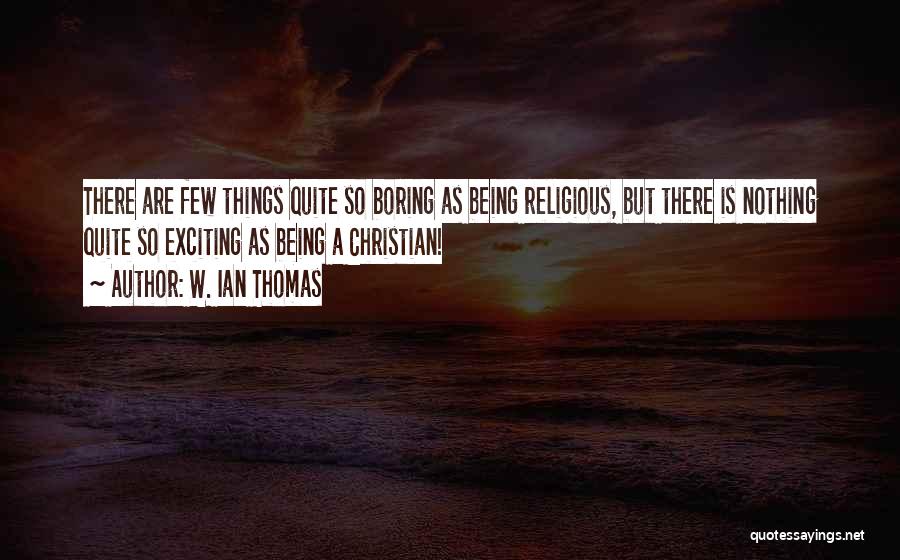 W. Ian Thomas Quotes: There Are Few Things Quite So Boring As Being Religious, But There Is Nothing Quite So Exciting As Being A