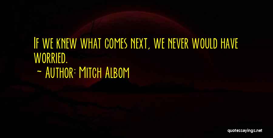 Mitch Albom Quotes: If We Knew What Comes Next, We Never Would Have Worried.
