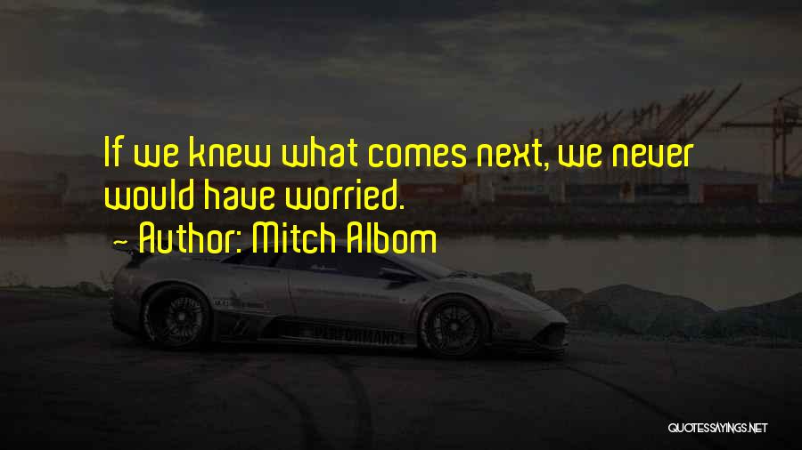 Mitch Albom Quotes: If We Knew What Comes Next, We Never Would Have Worried.