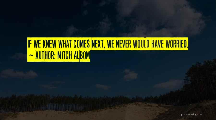 Mitch Albom Quotes: If We Knew What Comes Next, We Never Would Have Worried.