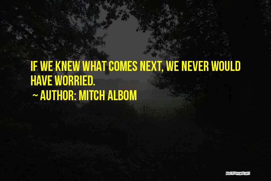 Mitch Albom Quotes: If We Knew What Comes Next, We Never Would Have Worried.