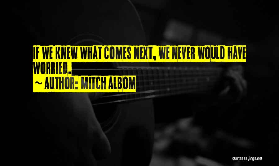 Mitch Albom Quotes: If We Knew What Comes Next, We Never Would Have Worried.