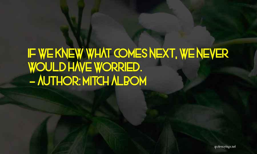 Mitch Albom Quotes: If We Knew What Comes Next, We Never Would Have Worried.