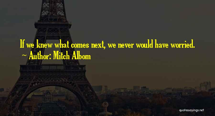 Mitch Albom Quotes: If We Knew What Comes Next, We Never Would Have Worried.