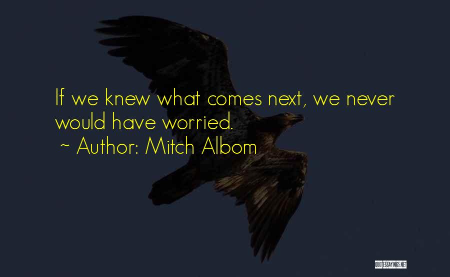 Mitch Albom Quotes: If We Knew What Comes Next, We Never Would Have Worried.