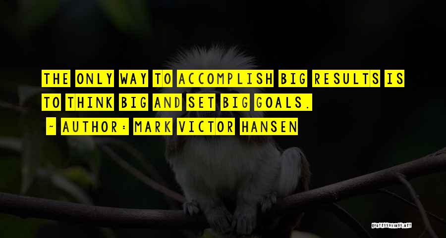 Mark Victor Hansen Quotes: The Only Way To Accomplish Big Results Is To Think Big And Set Big Goals.