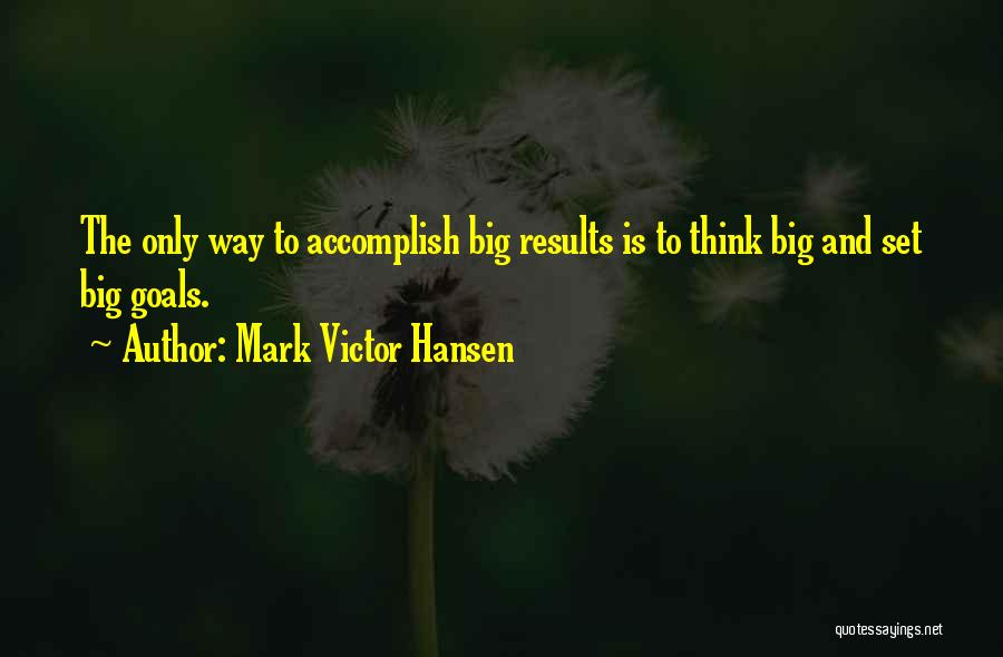 Mark Victor Hansen Quotes: The Only Way To Accomplish Big Results Is To Think Big And Set Big Goals.