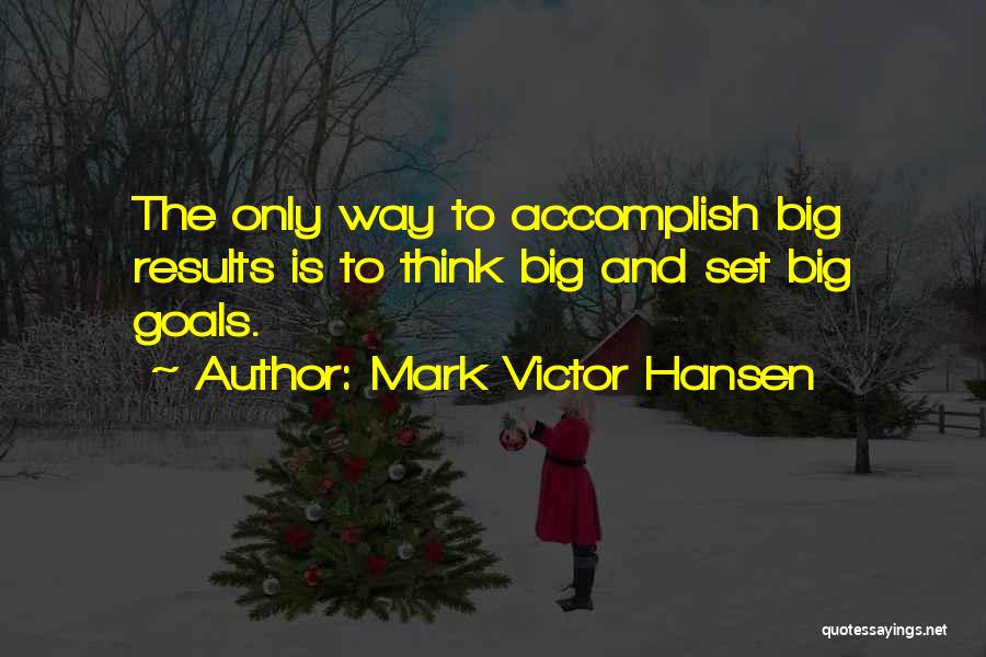 Mark Victor Hansen Quotes: The Only Way To Accomplish Big Results Is To Think Big And Set Big Goals.