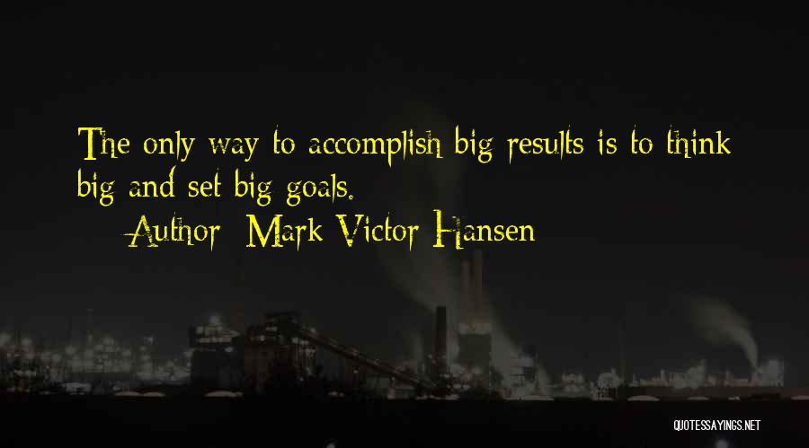 Mark Victor Hansen Quotes: The Only Way To Accomplish Big Results Is To Think Big And Set Big Goals.