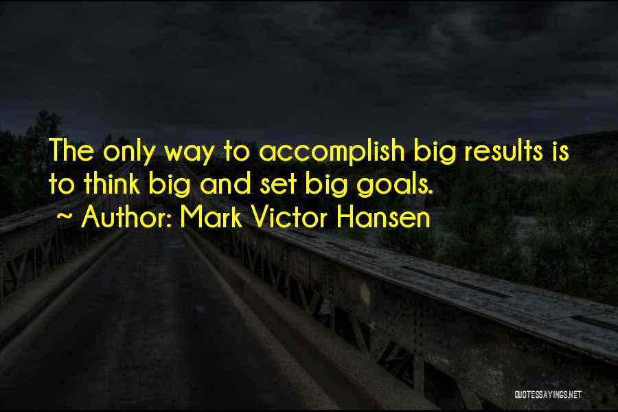 Mark Victor Hansen Quotes: The Only Way To Accomplish Big Results Is To Think Big And Set Big Goals.