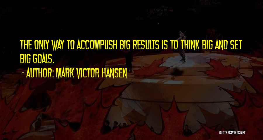 Mark Victor Hansen Quotes: The Only Way To Accomplish Big Results Is To Think Big And Set Big Goals.